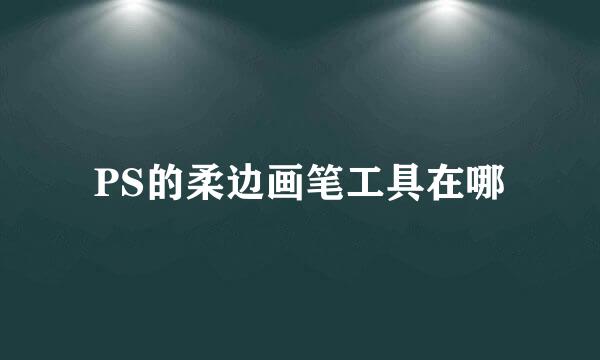 PS的柔边画笔工具在哪