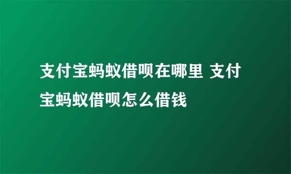 支付宝蚂蚁借呗在哪里 支付宝蚂蚁借呗怎么借钱