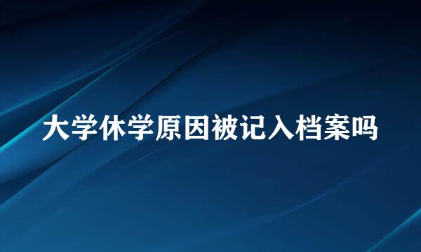 大学休学原因被记入档案吗