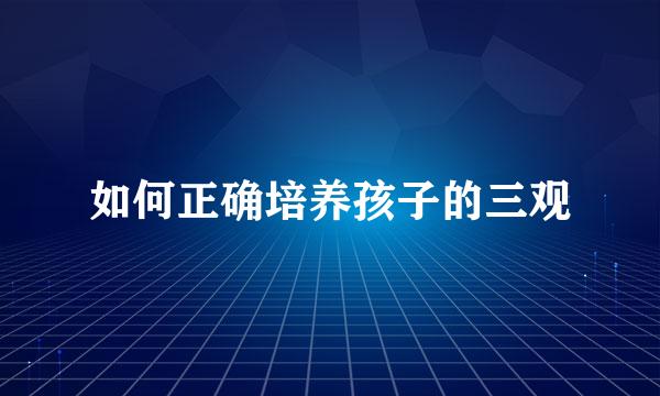 如何正确培养孩子的三观