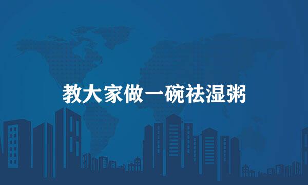 教大家做一碗祛湿粥