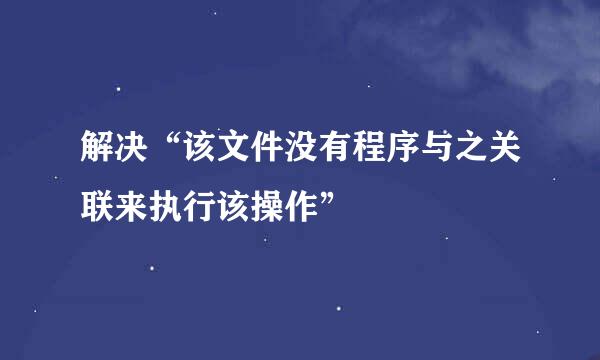 解决“该文件没有程序与之关联来执行该操作”
