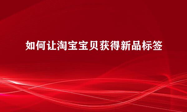 如何让淘宝宝贝获得新品标签