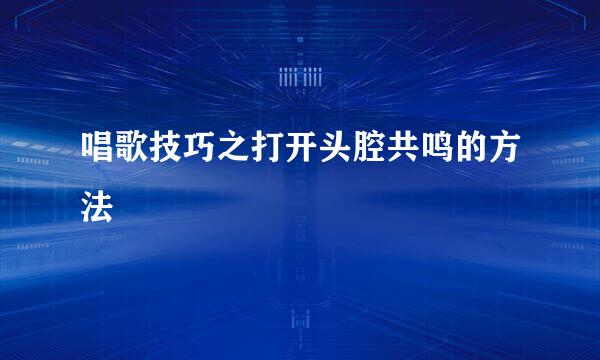 唱歌技巧之打开头腔共鸣的方法