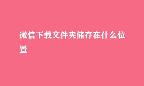 微信下载文件夹储存在什么位置