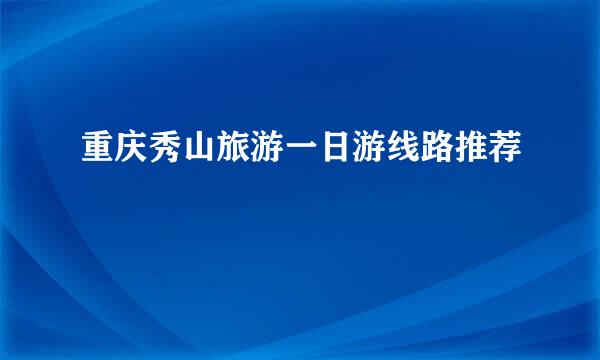 重庆秀山旅游一日游线路推荐