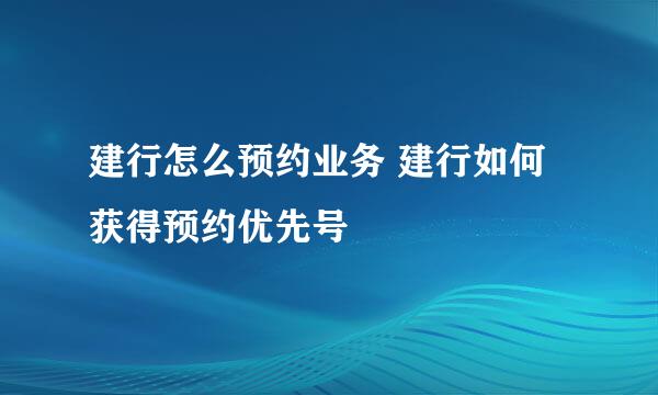 建行怎么预约业务 建行如何获得预约优先号