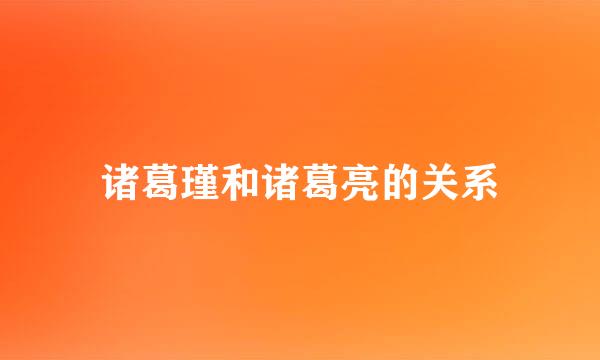 诸葛瑾和诸葛亮的关系