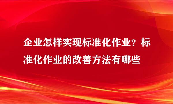 企业怎样实现标准化作业？标准化作业的改善方法有哪些
