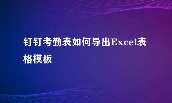 钉钉考勤表如何导出Excel表格模板