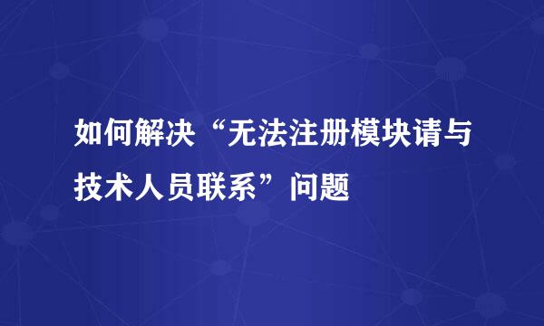 如何解决“无法注册模块请与技术人员联系”问题