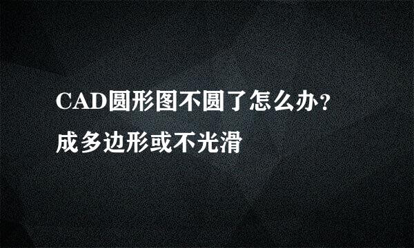 CAD圆形图不圆了怎么办？成多边形或不光滑