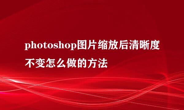 photoshop图片缩放后清晰度不变怎么做的方法