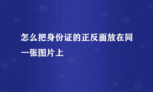 怎么把身份证的正反面放在同一张图片上