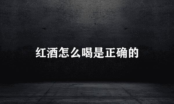 红酒怎么喝是正确的