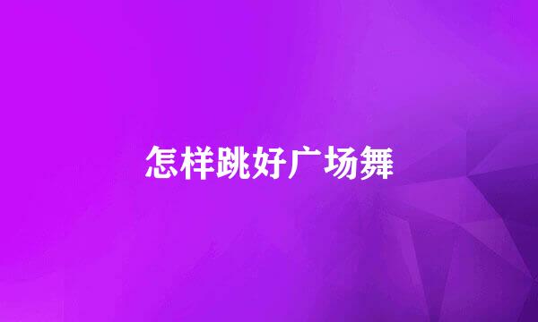 怎样跳好广场舞