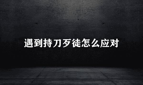 遇到持刀歹徒怎么应对