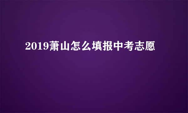 2019萧山怎么填报中考志愿