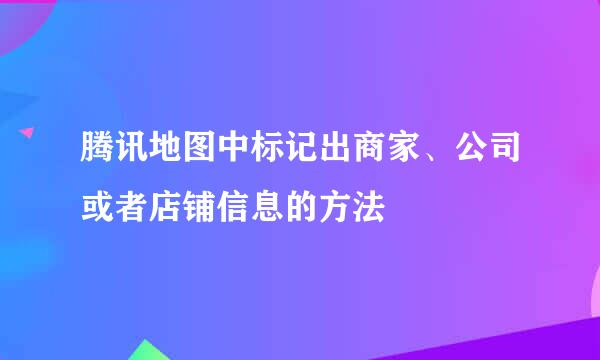腾讯地图中标记出商家、公司或者店铺信息的方法