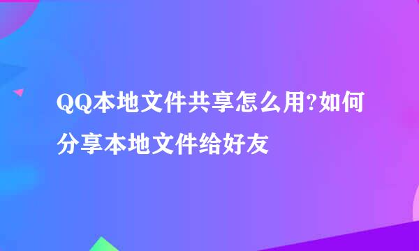 QQ本地文件共享怎么用?如何分享本地文件给好友