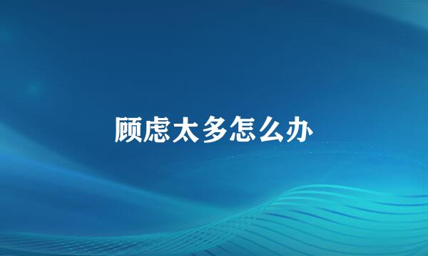 顾虑太多怎么办
