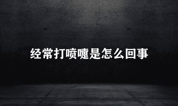 经常打喷嚏是怎么回事