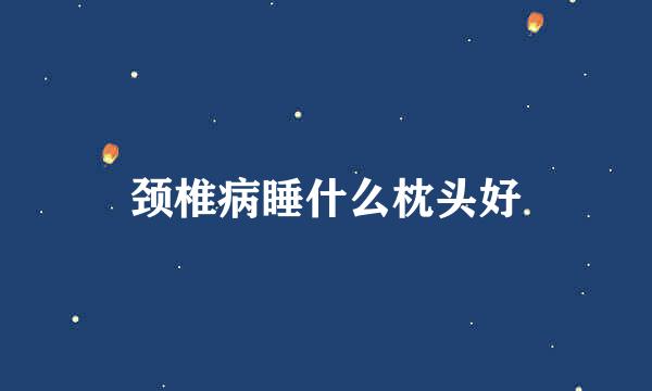 颈椎病睡什么枕头好