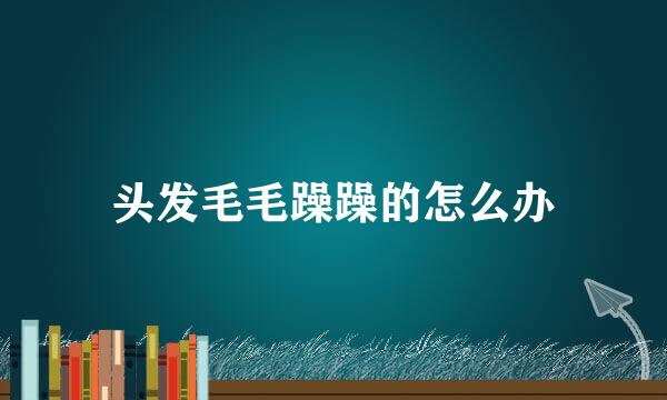 头发毛毛躁躁的怎么办