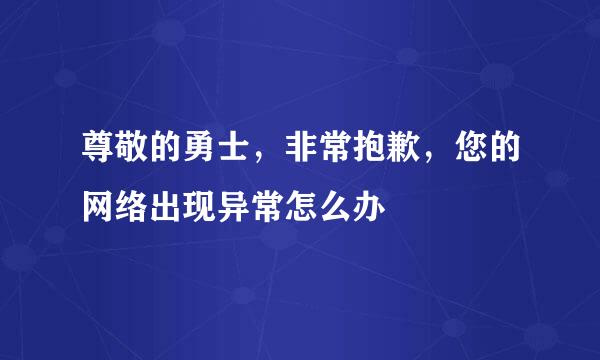 尊敬的勇士，非常抱歉，您的网络出现异常怎么办