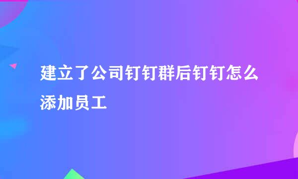 建立了公司钉钉群后钉钉怎么添加员工