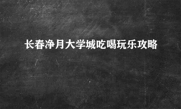长春净月大学城吃喝玩乐攻略