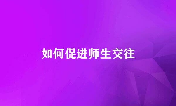如何促进师生交往