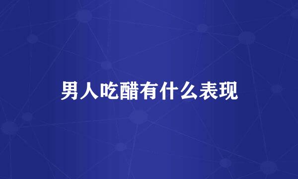 男人吃醋有什么表现