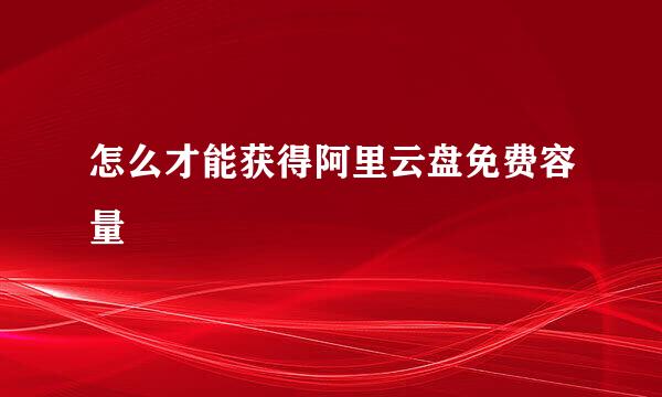 怎么才能获得阿里云盘免费容量