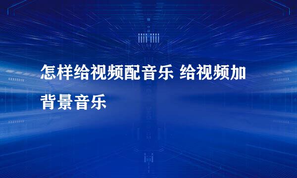 怎样给视频配音乐 给视频加背景音乐
