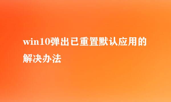 win10弹出已重置默认应用的解决办法