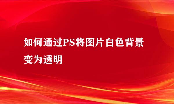 如何通过PS将图片白色背景变为透明