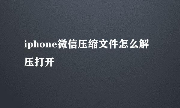 iphone微信压缩文件怎么解压打开