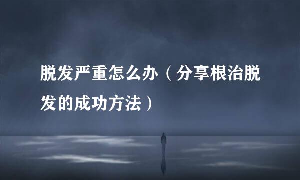 脱发严重怎么办（分享根治脱发的成功方法）