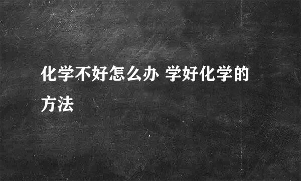 化学不好怎么办 学好化学的方法