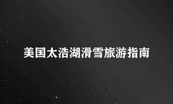 美国太浩湖滑雪旅游指南