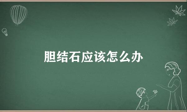 胆结石应该怎么办