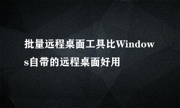 批量远程桌面工具比Windows自带的远程桌面好用