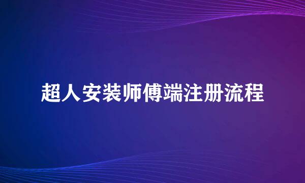 超人安装师傅端注册流程