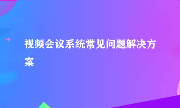 视频会议系统常见问题解决方案