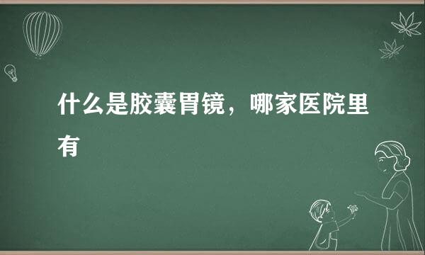 什么是胶囊胃镜，哪家医院里有