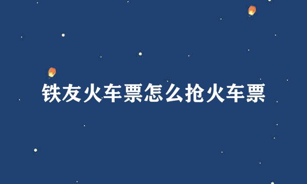 铁友火车票怎么抢火车票