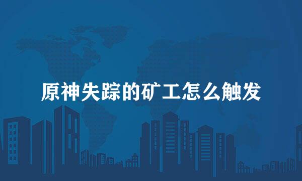 原神失踪的矿工怎么触发