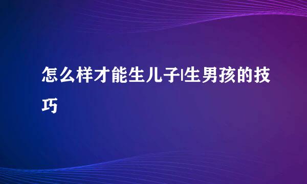 怎么样才能生儿子|生男孩的技巧