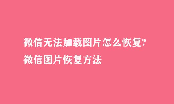 微信无法加载图片怎么恢复?微信图片恢复方法